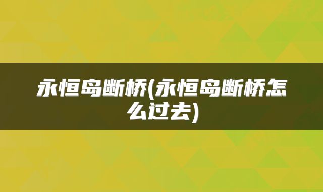永恒岛断桥(永恒岛断桥怎么过去)