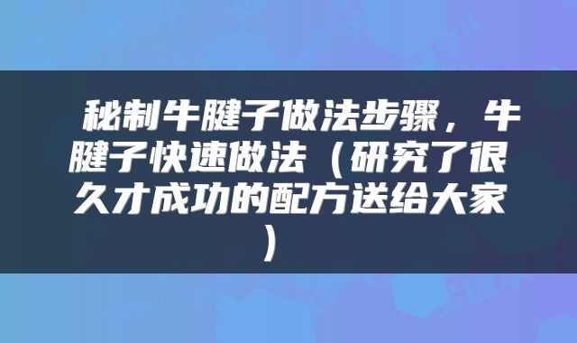  秘制牛腱子做法步骤，牛腱子快速做法（研究了很久才成功的配方送给大家） 
