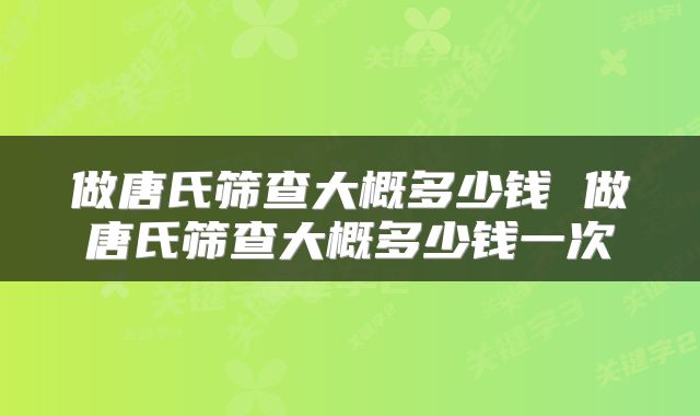 做唐氏筛查大概多少钱 做唐氏筛查大概多少钱一次
