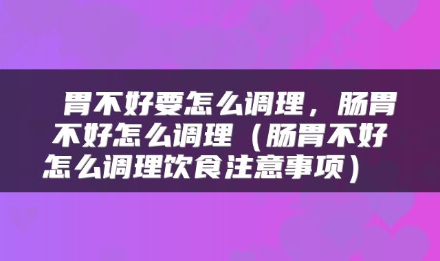  胃不好要怎么调理，肠胃不好怎么调理（肠胃不好怎么调理饮食注意事项） 
