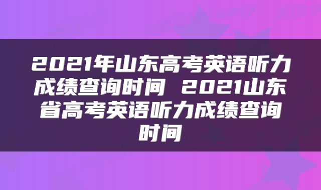 2021年山东高考英语听力成绩查询时间 2021山东省高考英语听力成绩查询时间