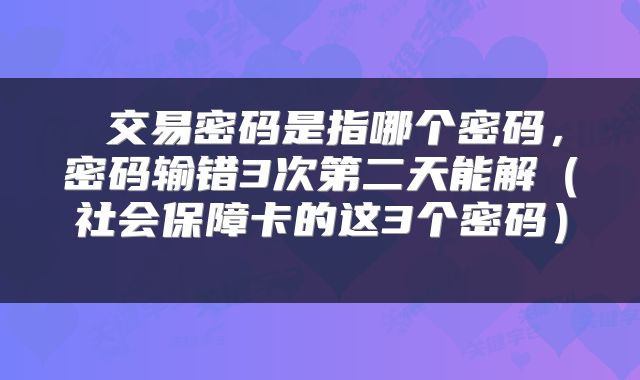 交易密码是指哪个密码,密码输错3次第二天能解(社会保障卡的这3个密码)