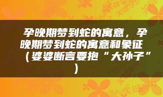 孕晚期梦到蛇的寓意，孕晚期梦到蛇的寓意和象征（婆婆断言要抱“大孙子”） 
