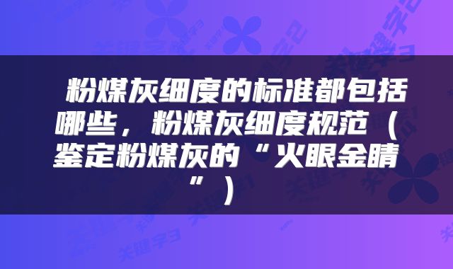 粉煤灰细度的标准都包括哪些,粉煤灰细度规范(鉴定粉煤灰的“火眼金睛”)