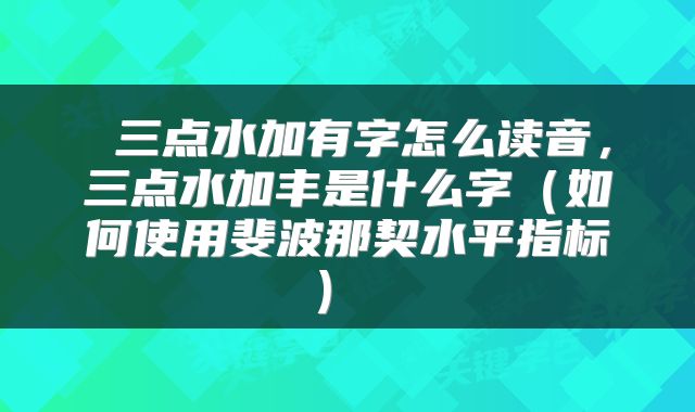  三点水加有字怎么读音，三点水加丰是什么字（如何使用斐波那契水平指标） 
