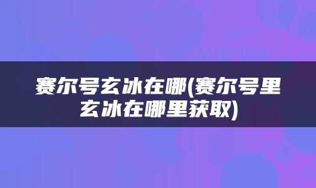 赛尔号玄冰在哪(赛尔号里玄冰在哪里获取)