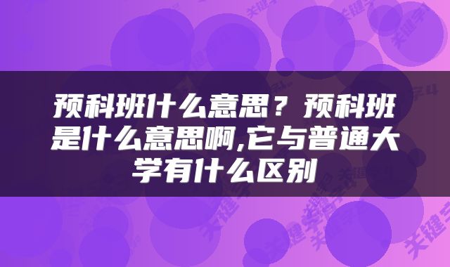 预科班什么意思？预科班是什么意思啊,它与普通大学有什么区别