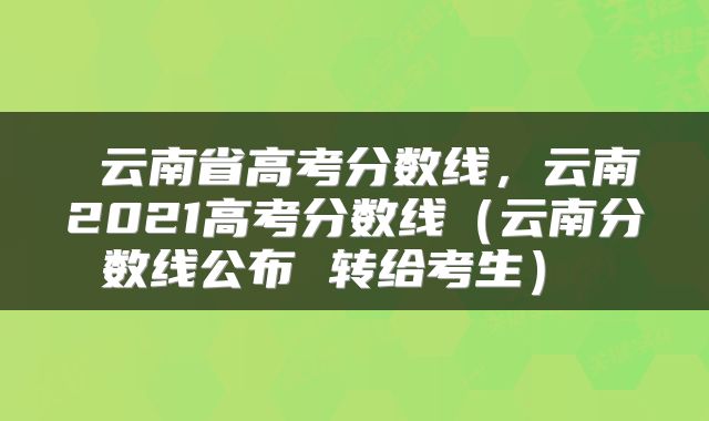 云南省高考分数线,云南2021高考分数线(云南分数线公布 转给考生)
