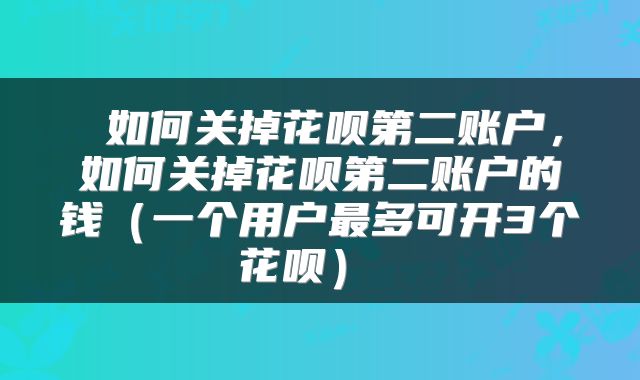  如何关掉花呗第二账户，如何关掉花呗第二账户的钱（一个用户最多可开3个花呗） 