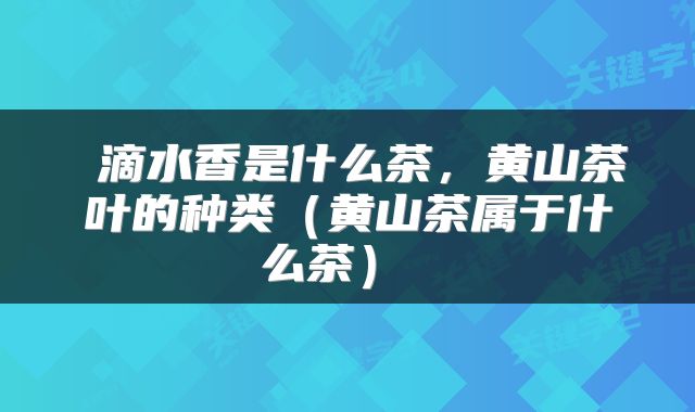  滴水香是什么茶，黄山茶叶的种类（黄山茶属于什么茶） 