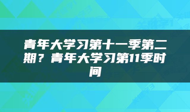 青年大学习第十一季第二期?青年大学习第11季时间