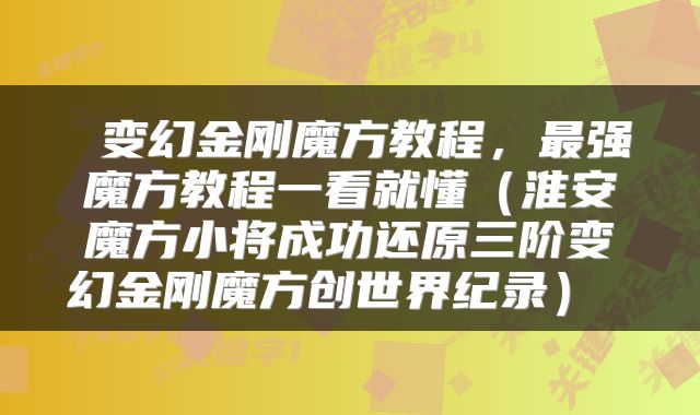  变幻金刚魔方教程，最强魔方教程一看就懂（淮安魔方小将成功还原三阶变幻金刚魔方创世界纪录） 