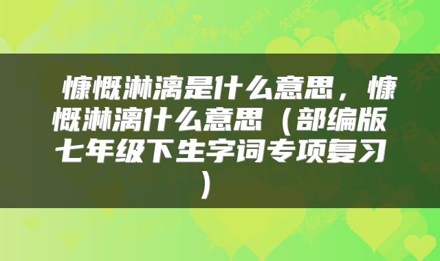  慷慨淋漓是什么意思，慷慨淋漓什么意思（部编版七年级下生字词专项复习） 