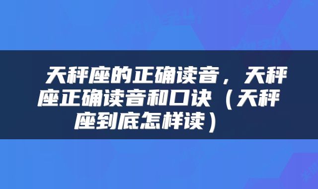  天秤座的正确读音，天秤座正确读音和口诀（天秤座到底怎样读） 