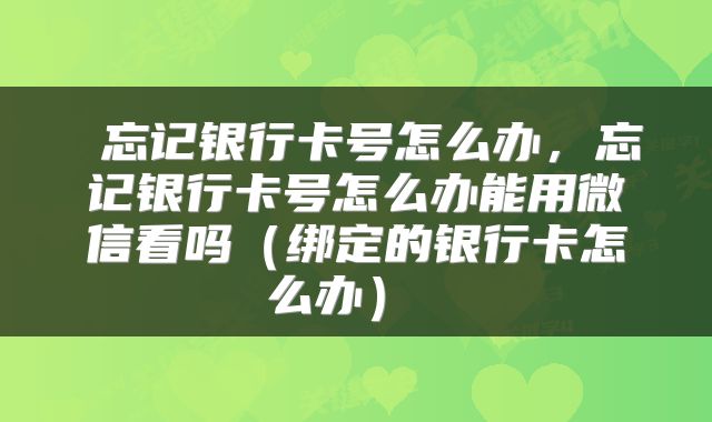 忘记银行卡号怎么办,忘记银行卡号怎么办能用微信看吗(绑定的银行卡怎么办)