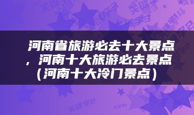 河南省旅游必去十大景点,河南十大旅游必去景点(河南十大冷门景点)