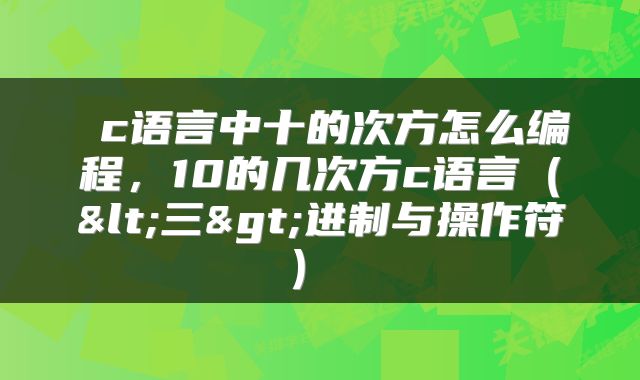 c语言中十的次方怎么编程,10的几次方c语言(<三>进制与操作符)