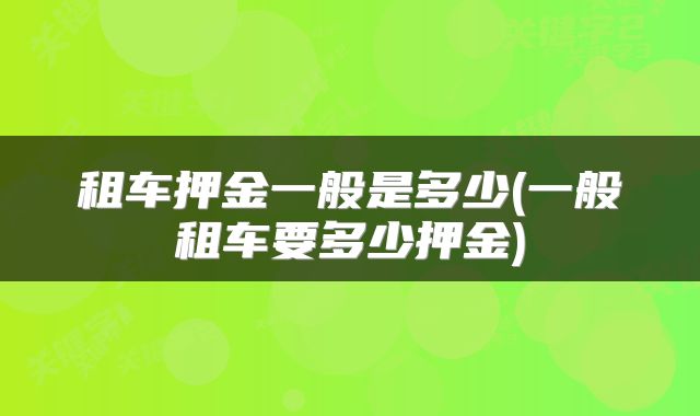租车押金一般是多少(一般租车要多少押金)