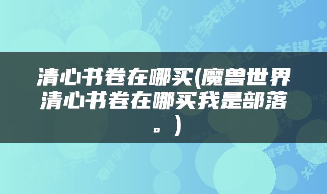 清心书卷在哪买(魔兽世界清心书卷在哪买我是部落。)