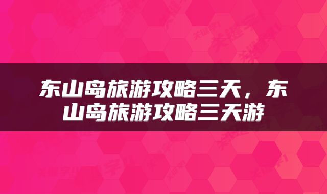 东山岛旅游攻略三天,东山岛旅游攻略三天游