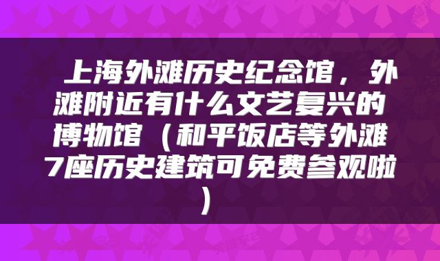  上海外滩历史纪念馆，外滩附近有什么文艺复兴的博物馆（和平饭店等外滩7座历史建筑可免费参观啦） 