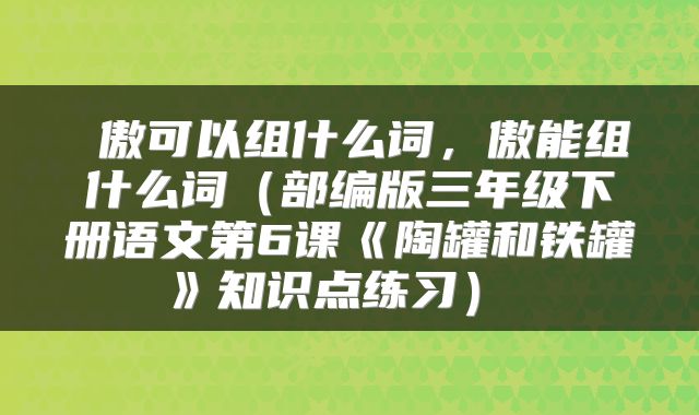 傲可以组什么词,傲能组什么词(部编版三年级下册语文第6课《陶罐和铁罐》知识点练习)