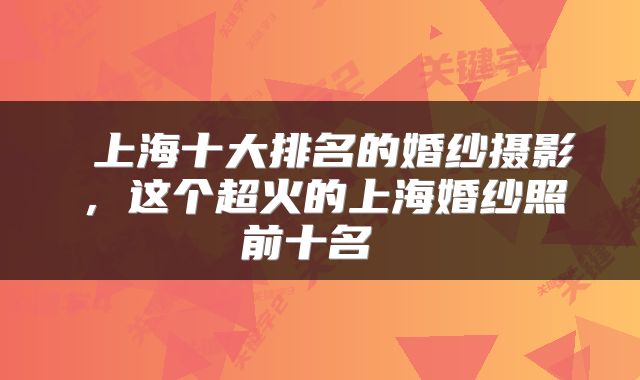 上海十大排名的婚纱摄影,这个超火的上海婚纱照前十名