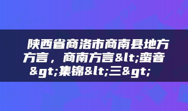  陕西省商洛市商南县地方方言，商南方言<蛮音>集锦<三> 