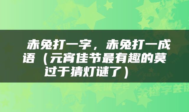  赤兔打一字，赤兔打一成语（元宵佳节最有趣的莫过于猜灯谜了） 