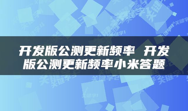 开发版公测更新频率 开发版公测更新频率小米答题