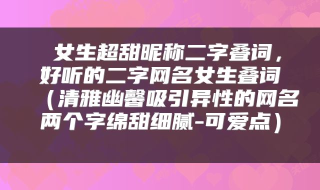 女生超甜昵称二字叠词,好听的二字网名女生叠词(清雅幽馨吸引异性的网名两个字绵甜细腻-可爱点)