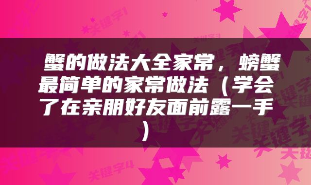  蟹的做法大全家常，螃蟹最简单的家常做法（学会了在亲朋好友面前露一手） 