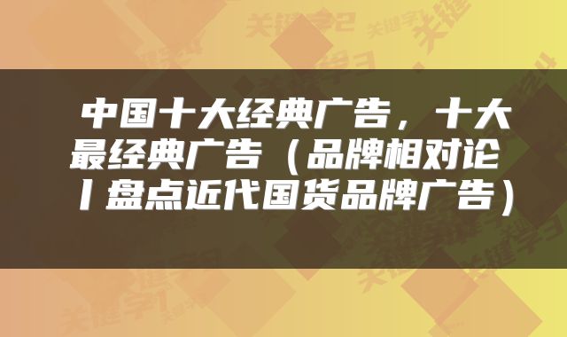  中国十大经典广告，十大最经典广告（品牌相对论丨盘点近代国货品牌广告） 