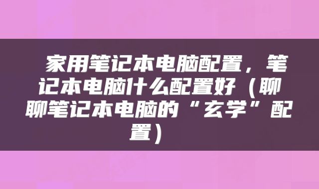 家用笔记本电脑配置，笔记本电脑什么配置好（聊聊笔记本电脑的“玄学”配置） 