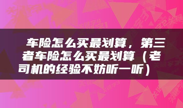  车险怎么买最划算，第三者车险怎么买最划算（老司机的经验不妨听一听） 