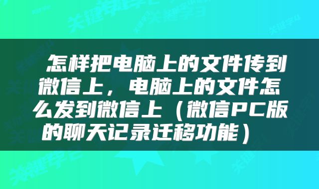 怎样把电脑上的文件传到微信上,电脑上的文件怎么发到微信上(微信PC版的聊天记录迁移功能)