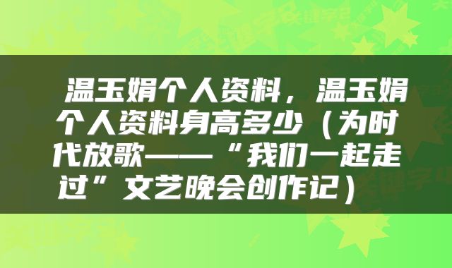  温玉娟个人资料，温玉娟个人资料身高多少（为时代放歌——“我们一起走过”文艺晚会创作记） 