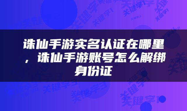 诛仙手游实名认证在哪里，诛仙手游账号怎么解绑身份证
