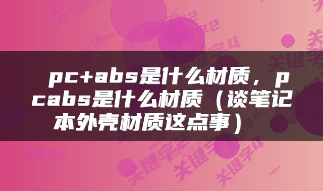  pc+abs是什么材质，pcabs是什么材质（谈笔记本外壳材质这点事） 