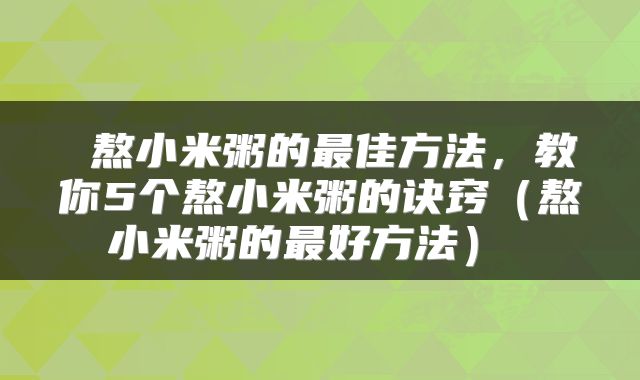  熬小米粥的最佳方法，教你5个熬小米粥的诀窍（熬小米粥的最好方法） 