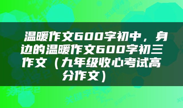  温暖作文600字初中，身边的温暖作文600字初三作文（九年级收心考试高分作文） 