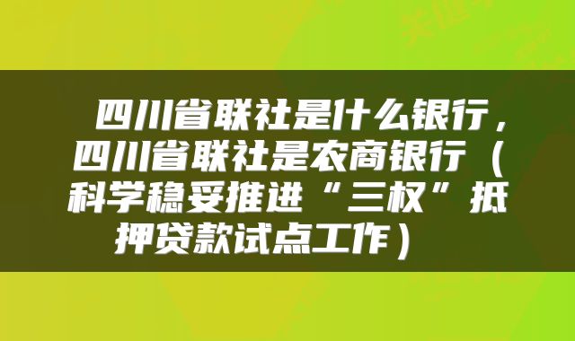 四川省联社是什么银行,四川省联社是农商银行(科学稳妥推进“三权”抵押贷款试点工作)