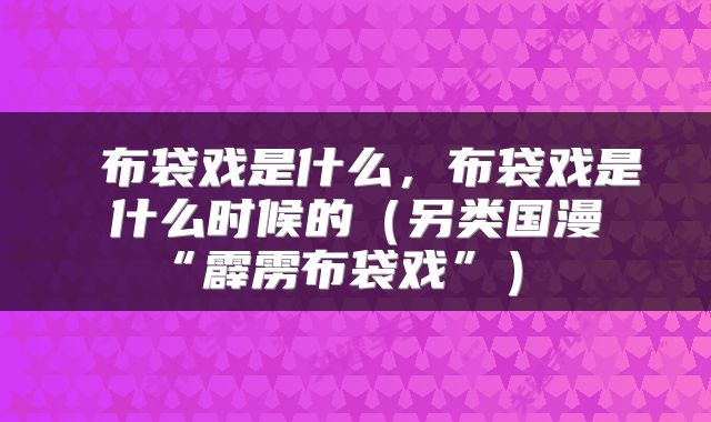 布袋戏是什么,布袋戏是什么时候的(另类国漫“霹雳布袋戏”)