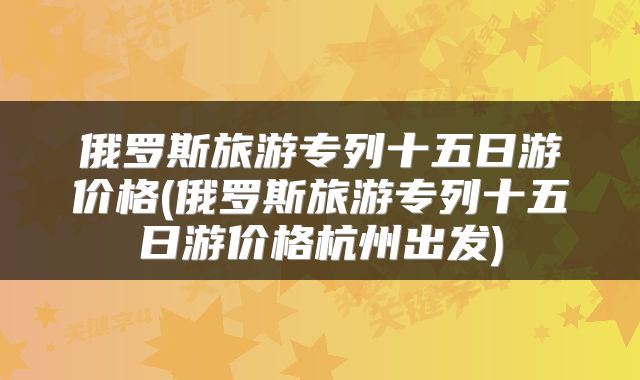 俄罗斯旅游专列十五日游价格(俄罗斯旅游专列十五日游价格杭州出发)