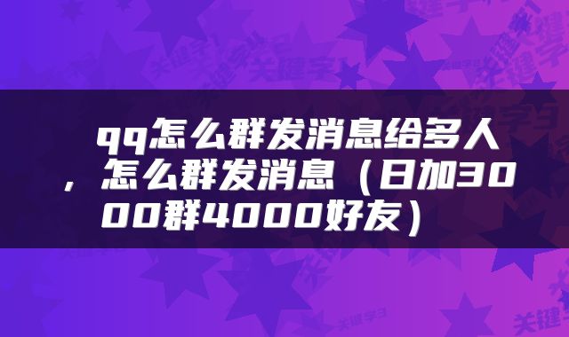 qq怎么群发消息给多人,怎么群发消息(日加3000群4000好友)