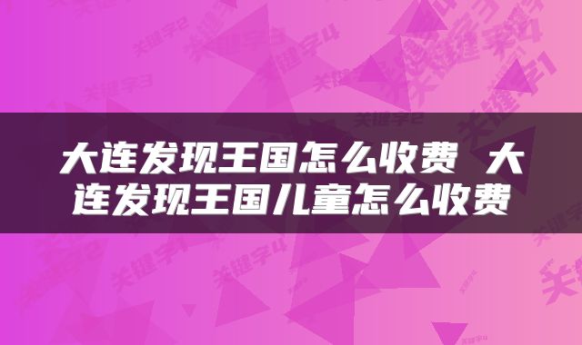 大连发现王国怎么收费 大连发现王国儿童怎么收费