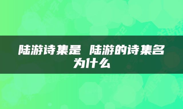 陆游诗集是 陆游的诗集名为什么
