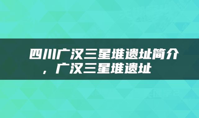  四川广汉三星堆遗址简介，广汉三星堆遗址 