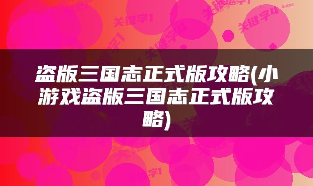 盗版三国志正式版攻略(小游戏盗版三国志正式版攻略)