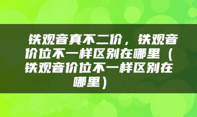  铁观音真不二价，铁观音价位不一样区别在哪里（铁观音价位不一样区别在哪里） 